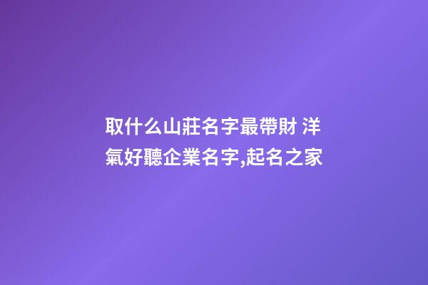 取什么山莊名字最帶財 洋氣好聽企業名字,起名之家-第1張-公司起名-玄機派